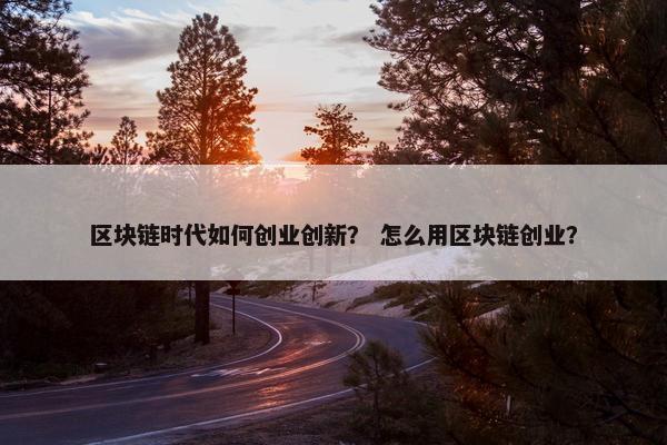 区块链时代如何创业创新？ 怎么用区块链创业？