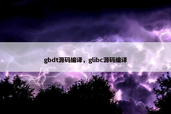gbdt源码编译，glibc源码编译