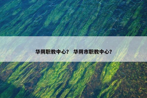 华阴职教中心？ 华阴市职教中心？