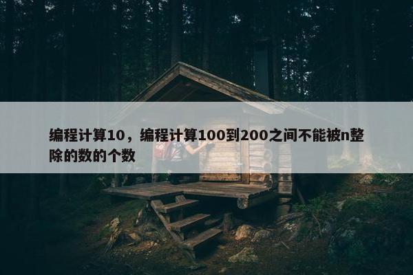 编程计算10，编程计算100到200之间不能被n整除的数的个数