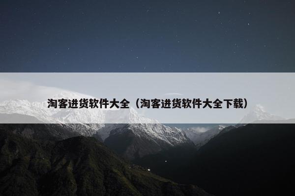 淘客进货软件大全（淘客进货软件大全下载）