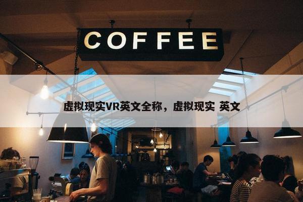 虚拟现实VR英文全称，虚拟现实 英文