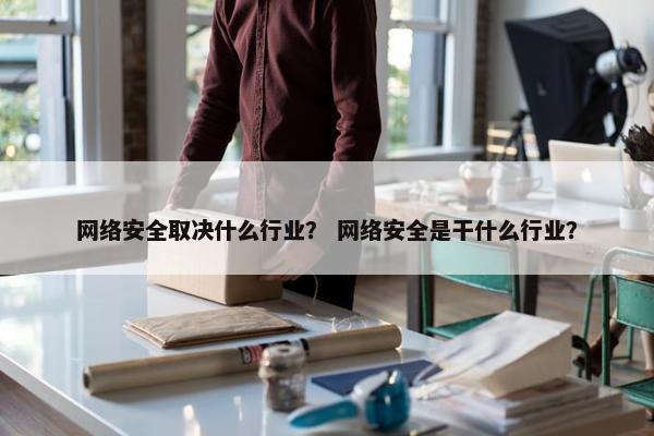 网络安全取决什么行业？ 网络安全是干什么行业？