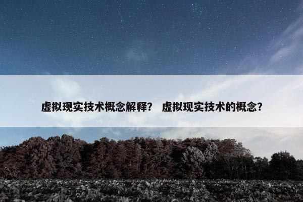 虚拟现实技术概念解释？ 虚拟现实技术的概念？