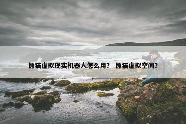 熊猫虚拟现实机器人怎么用？ 熊猫虚拟空间？