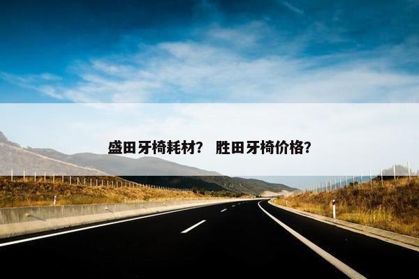 盛田牙椅耗材？ 胜田牙椅价格？