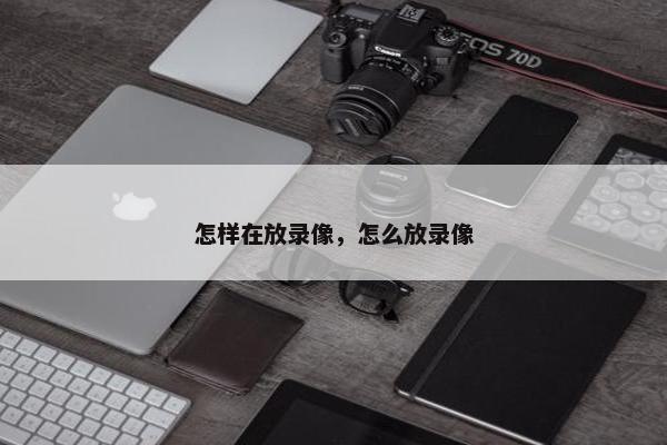 怎样在放录像，怎么放录像