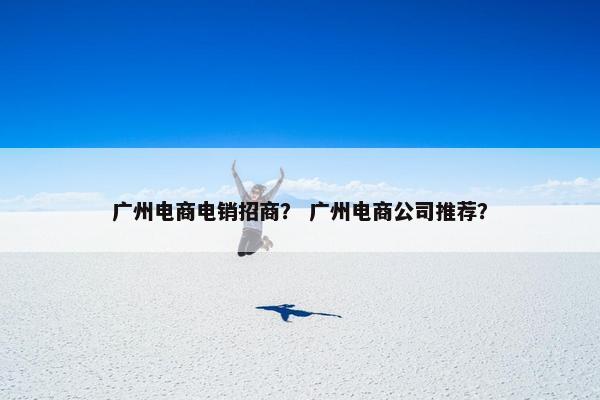 广州电商电销招商？ 广州电商公司推荐？