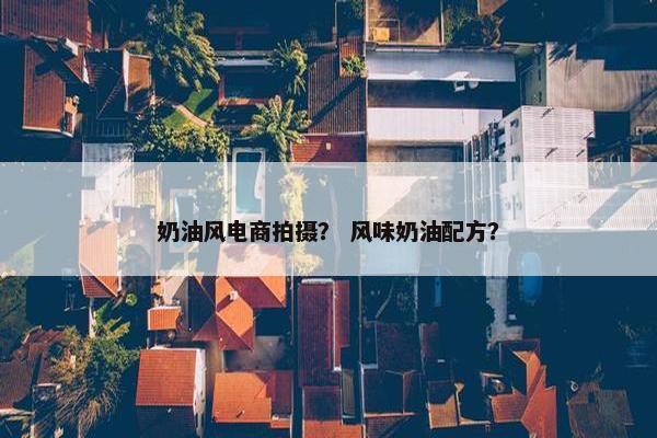 奶油风电商拍摄？ 风味奶油配方？