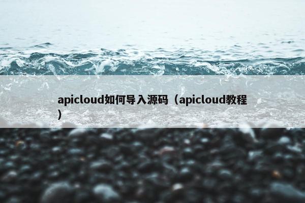 apicloud如何导入源码（apicloud教程）