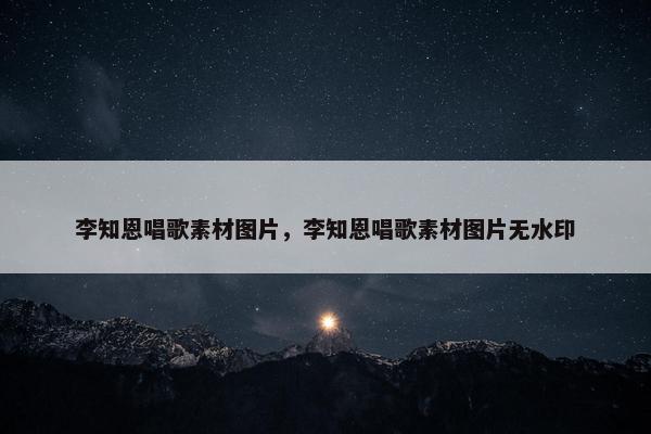 李知恩唱歌素材图片，李知恩唱歌素材图片无水印