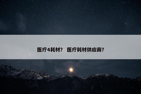 医疗4耗材？ 医疗耗材供应商？