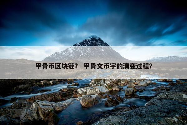 甲骨币区块链？ 甲骨文币字的演变过程？