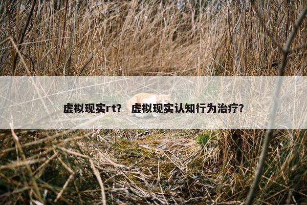 虚拟现实rt？ 虚拟现实认知行为治疗？