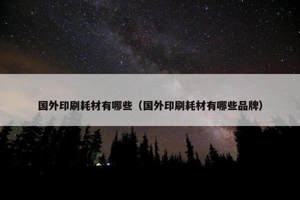 国外印刷耗材有哪些（国外印刷耗材有哪些品牌）