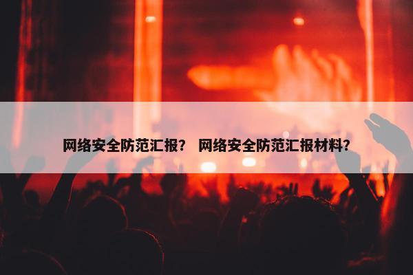 网络安全防范汇报？ 网络安全防范汇报材料？