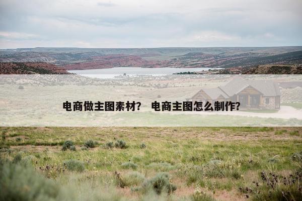 电商做主图素材？ 电商主图怎么制作？