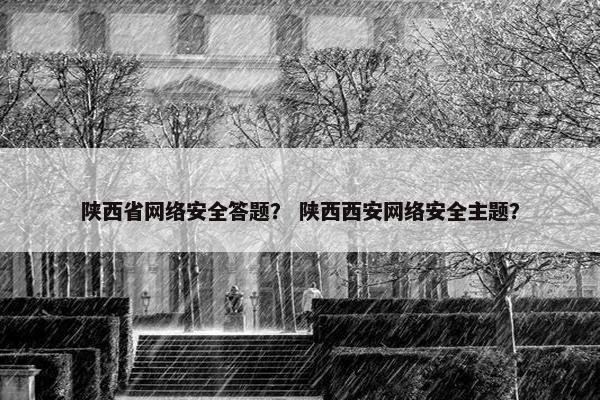 陕西省网络安全答题？ 陕西西安网络安全主题？