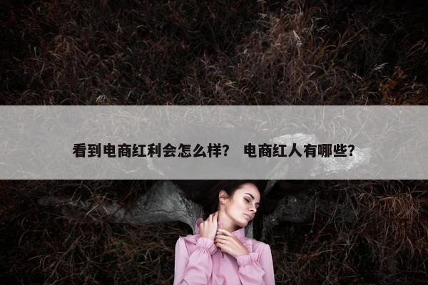 看到电商红利会怎么样？ 电商红人有哪些？