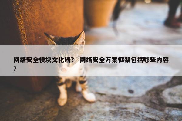 网络安全模块文化墙？ 网络安全方案框架包括哪些内容？