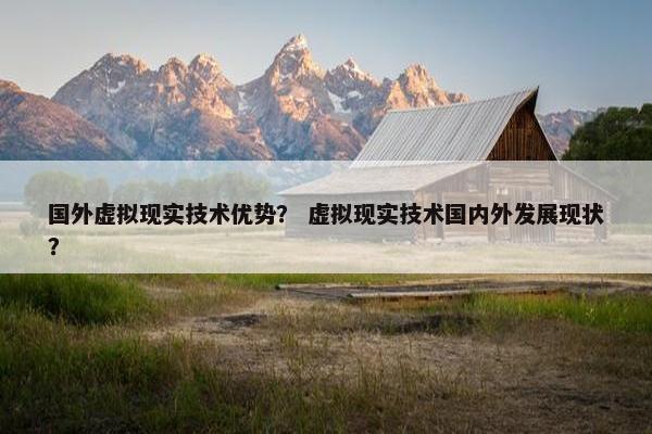 国外虚拟现实技术优势？ 虚拟现实技术国内外发展现状？