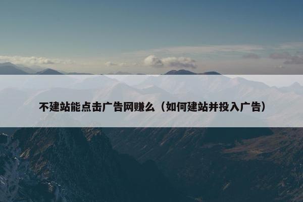 不建站能点击广告网赚么（如何建站并投入广告）