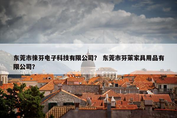 东莞市徕芬电子科技有限公司？ 东莞市芬莱家具用品有限公司？