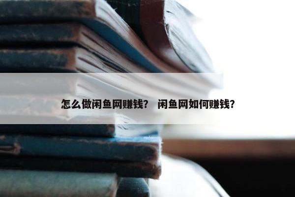 怎么做闲鱼网赚钱？ 闲鱼网如何赚钱？