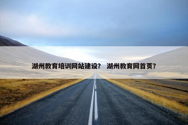 湖州教育培训网站建设？ 湖州教育网首页？