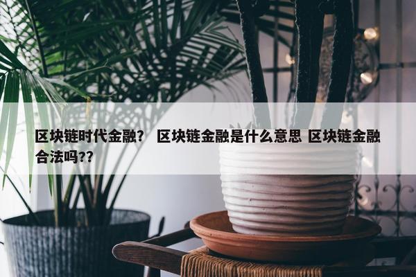 区块链时代金融？ 区块链金融是什么意思 区块链金融合法吗?？