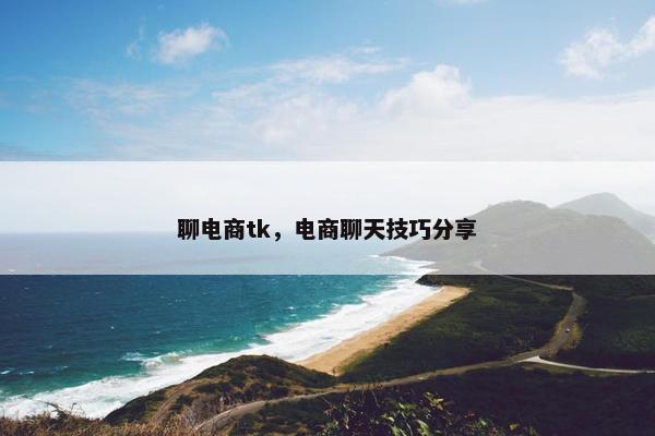 聊电商tk，电商聊天技巧分享
