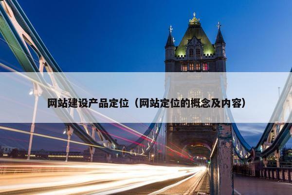 网站建设产品定位（网站定位的概念及内容）