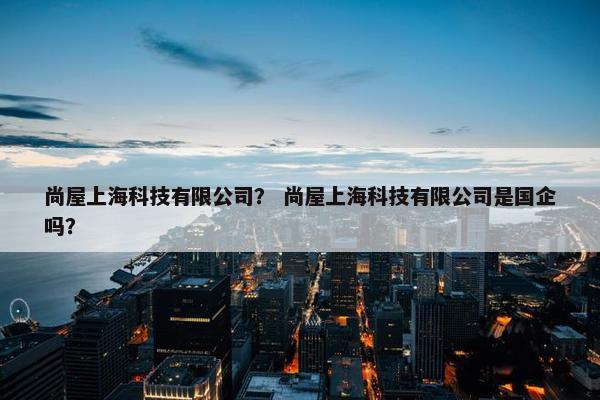 尚屋上海科技有限公司？ 尚屋上海科技有限公司是国企吗？