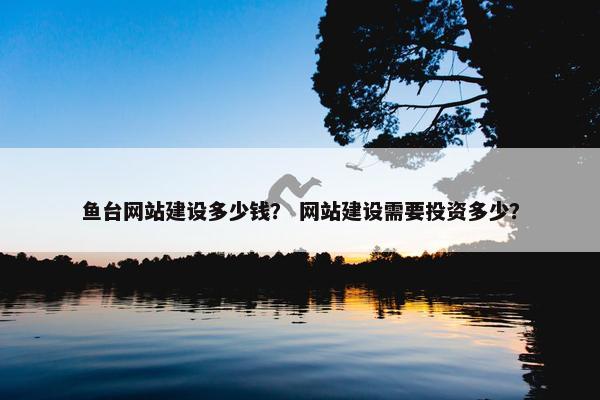 鱼台网站建设多少钱？ 网站建设需要投资多少？
