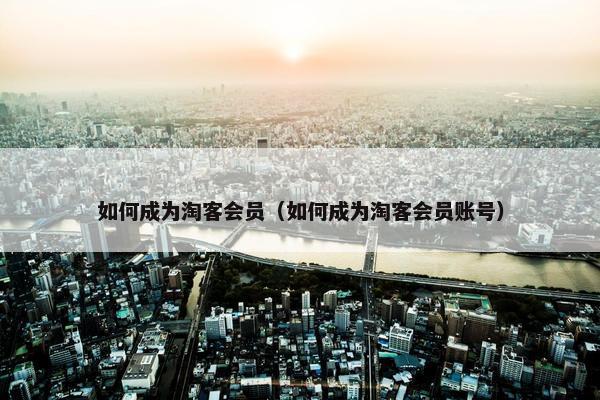 如何成为淘客会员（如何成为淘客会员账号）