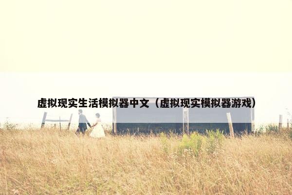 虚拟现实生活模拟器中文（虚拟现实模拟器游戏）