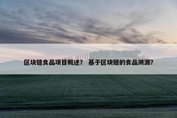 区块链食品项目概述？ 基于区块链的食品溯源？