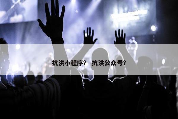 抗洪小程序？ 抗洪公众号？