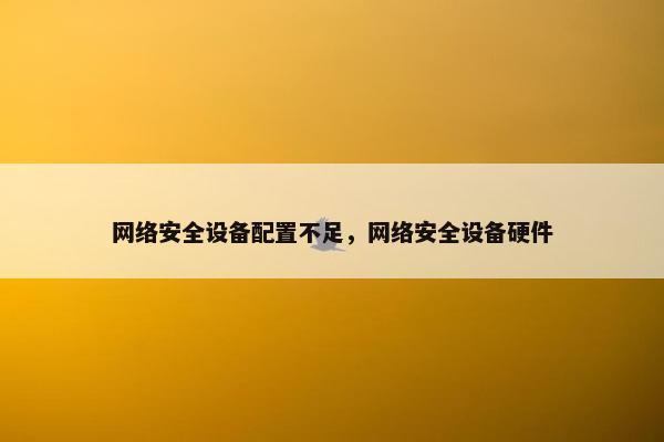 网络安全设备配置不足，网络安全设备硬件