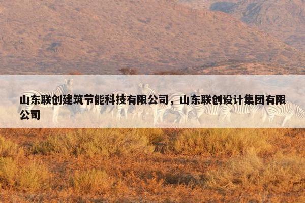 山东联创建筑节能科技有限公司，山东联创设计集团有限公司