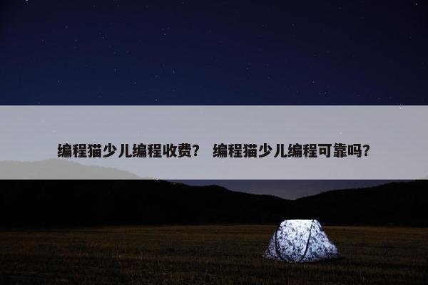 编程猫少儿编程收费？ 编程猫少儿编程可靠吗？