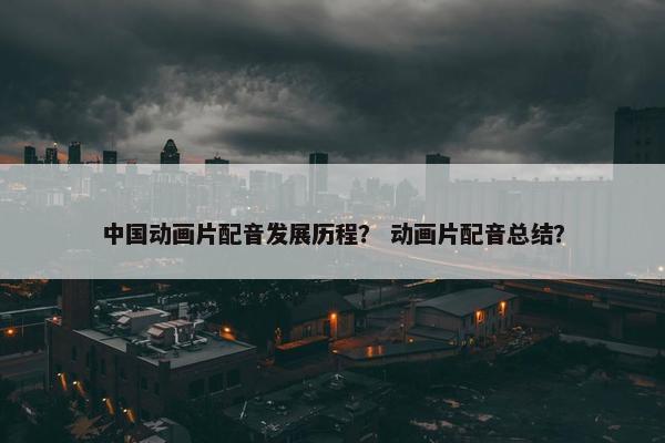 中国动画片配音发展历程？ 动画片配音总结？
