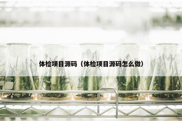 体检项目源码（体检项目源码怎么做）