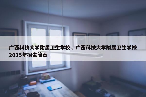 广西科技大学附属卫生学校，广西科技大学附属卫生学校2025年招生简章