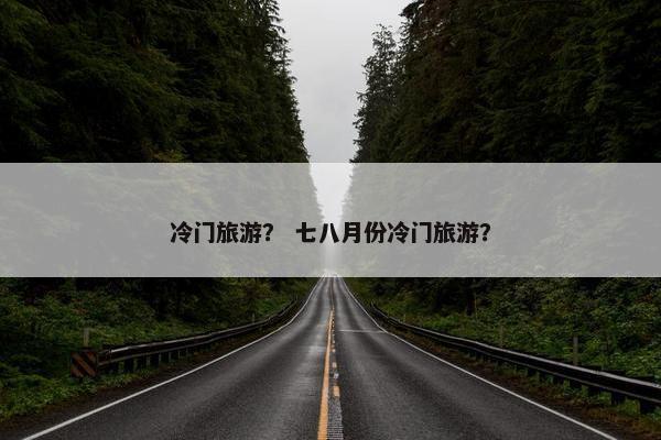 冷门旅游？ 七八月份冷门旅游？