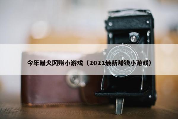 今年最火网赚小游戏（2021最新赚钱小游戏）