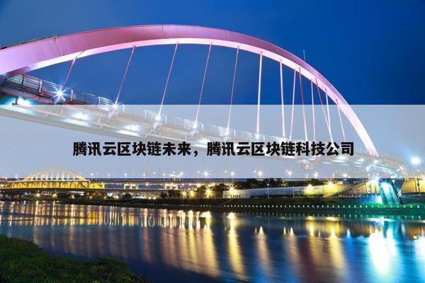 腾讯云区块链未来，腾讯云区块链科技公司
