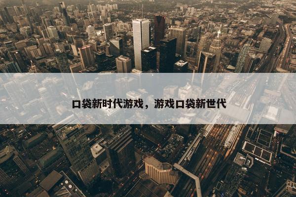 口袋新时代游戏，游戏口袋新世代