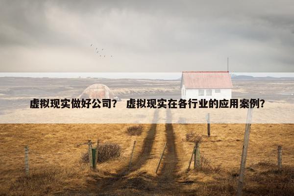 虚拟现实做好公司？ 虚拟现实在各行业的应用案例？