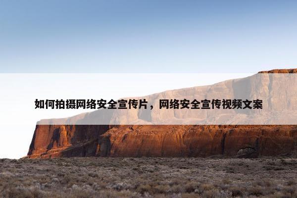 如何拍摄网络安全宣传片，网络安全宣传视频文案
